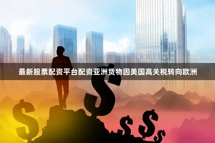 最新股票配资平台配资亚洲货物因美国高关税转向欧洲