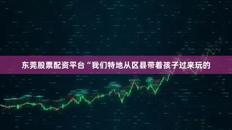 东莞股票配资平台“我们特地从区县带着孩子过来玩的