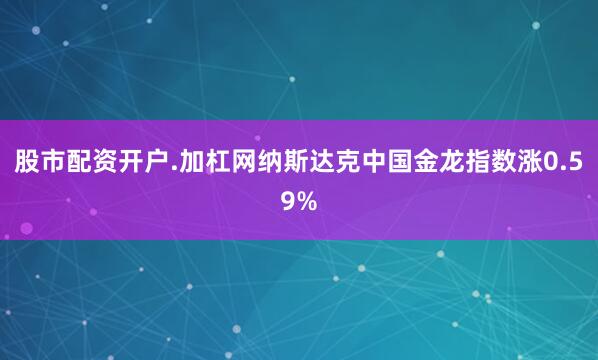 股市配资开户.加杠网纳斯达克中国金龙指数涨0.59%
