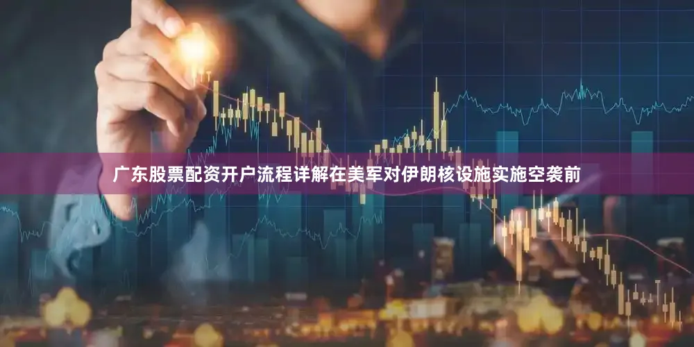 广东股票配资开户流程详解在美军对伊朗核设施实施空袭前