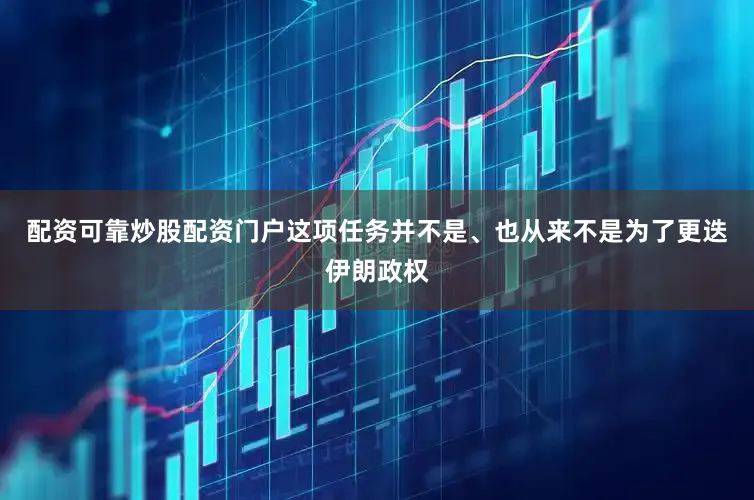 配资可靠炒股配资门户这项任务并不是、也从来不是为了更迭伊朗政权