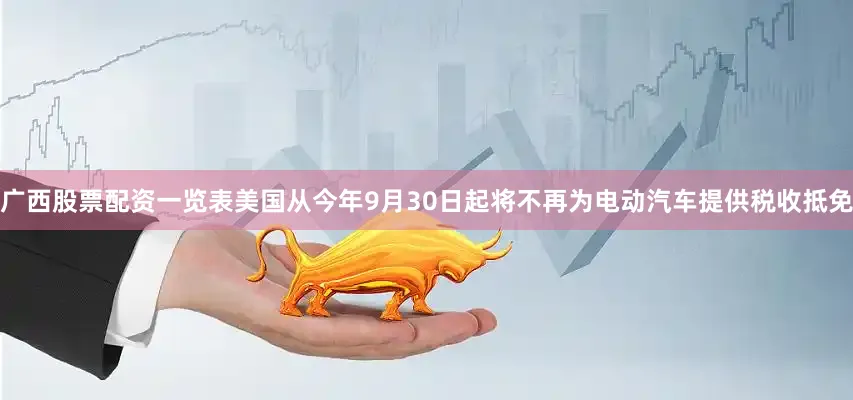 广西股票配资一览表美国从今年9月30日起将不再为电动汽车提供税收抵免