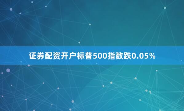 证券配资开户标普500指数跌0.05%