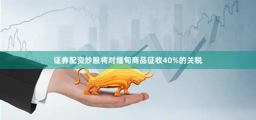 证券配资炒股将对缅甸商品征收40%的关税