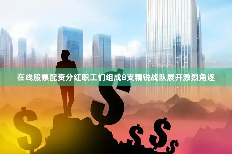 在线股票配资分红职工们组成8支精锐战队展开激烈角逐