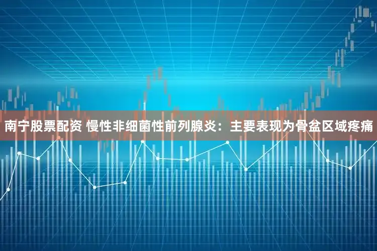 南宁股票配资 慢性非细菌性前列腺炎：主要表现为骨盆区域疼痛