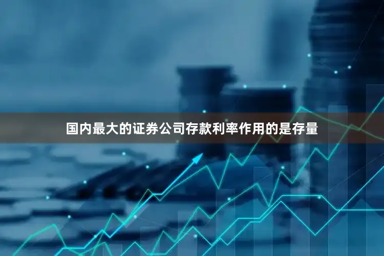 国内最大的证券公司存款利率作用的是存量