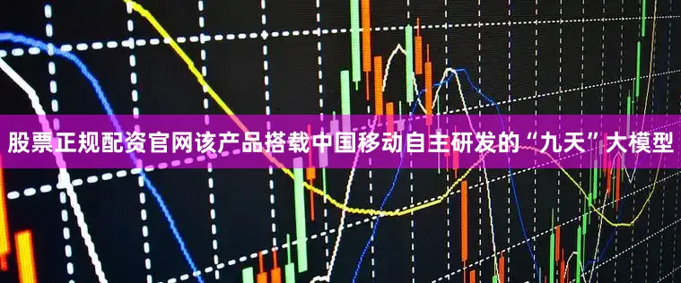 股票正规配资官网该产品搭载中国移动自主研发的“九天”大模型