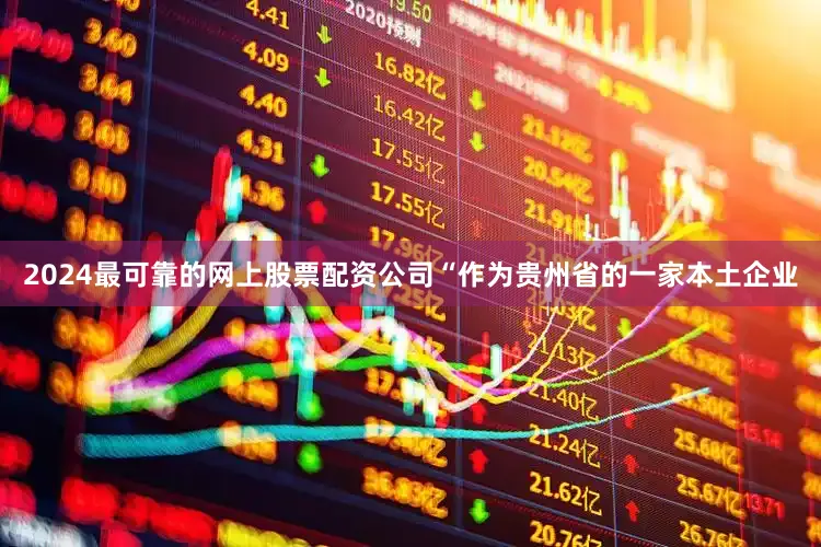 2024最可靠的网上股票配资公司“作为贵州省的一家本土企业