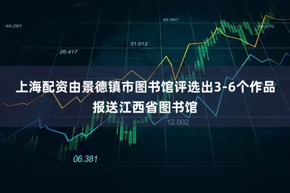 上海配资由景德镇市图书馆评选出3-6个作品报送江西省图书馆