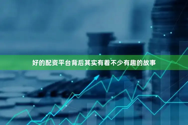 好的配资平台背后其实有着不少有趣的故事