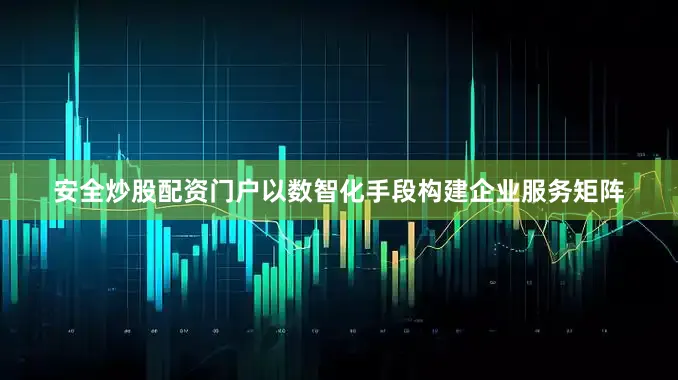 安全炒股配资门户以数智化手段构建企业服务矩阵