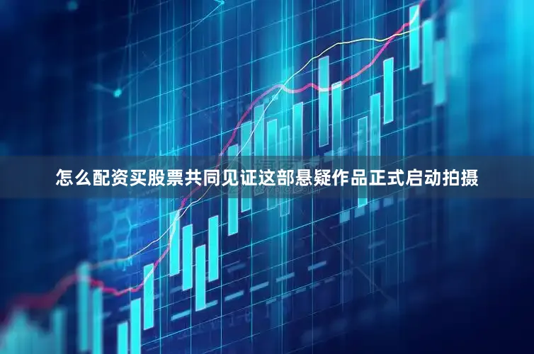 怎么配资买股票共同见证这部悬疑作品正式启动拍摄