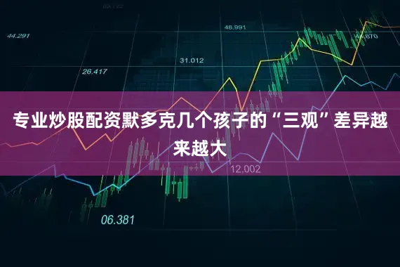专业炒股配资默多克几个孩子的“三观”差异越来越大