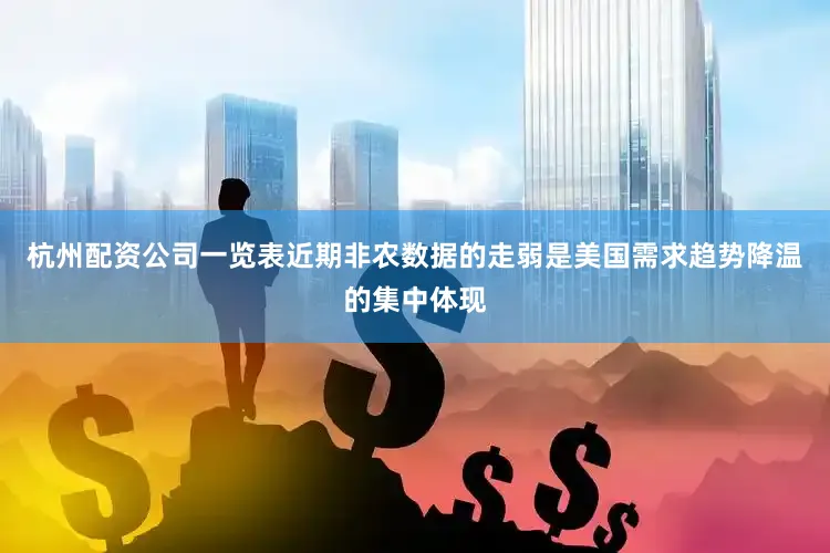 杭州配资公司一览表近期非农数据的走弱是美国需求趋势降温的集中体现