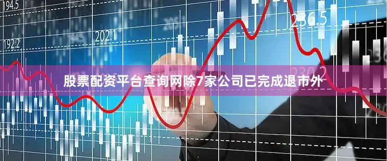 股票配资平台查询网除7家公司已完成退市外