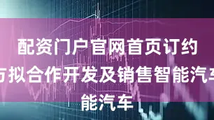配资门户官网首页订约方拟合作开发及销售智能汽车