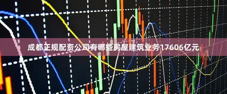 成都正规配资公司有哪些房屋建筑业务17606亿元
